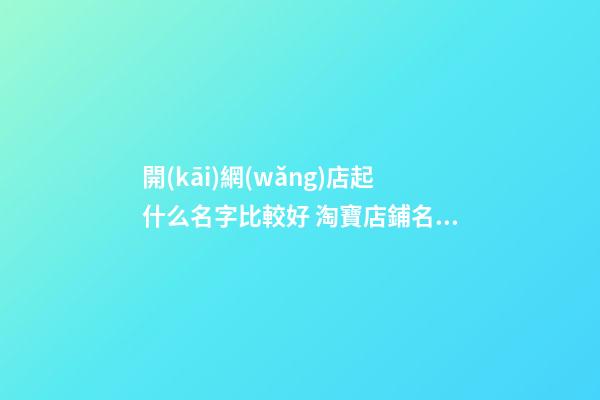 開(kāi)網(wǎng)店起什么名字比較好 淘寶店鋪名字大全